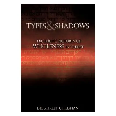 "TYPES and SHADOWS: Prophetic Pictures to Wholeness in Christ" - "" ("Christian Shirley")(Paperb