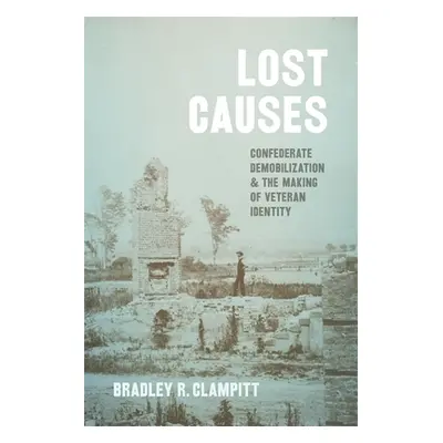 "Lost Causes: Confederate Demobilization and the Making of Veteran Identity" - "" ("Clampitt Bra