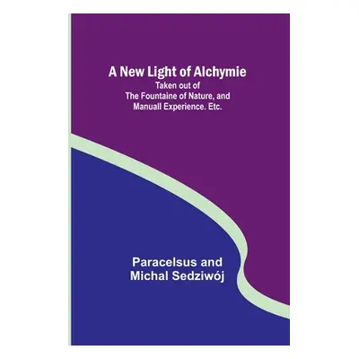 "A New Light of Alchymie; Taken out of the Fountaine of Nature, and Manuall Experience. Etc." - 