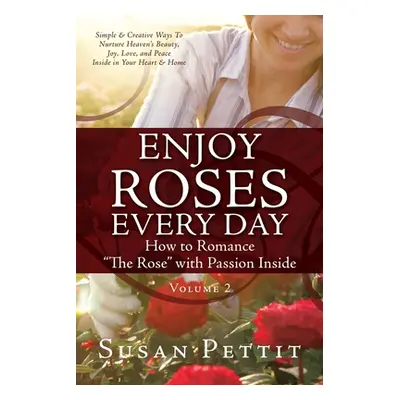 "ENJOY ROSES EVERY DAY How to Romance The Rose with Passion Inside: Simple & Creative Ways To Nu