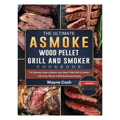 "The Ultimate ASMOKE Wood Pellet Grill & Smoker cookbook: The Ultimate Guide to Master your Wood