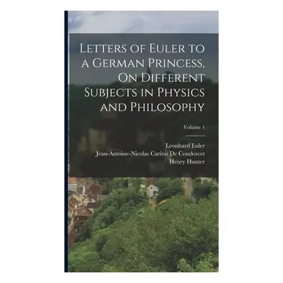 "Letters of Euler to a German Princess, On Different Subjects in Physics and Philosophy; Volume 