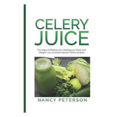 "Celery Juice: The Natural Medicine for Healing Your Body and Weight Loss (Contains Secret Celer