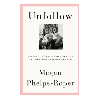 "Unfollow: A Memoir of Loving and Leaving the Westboro Baptist Church" - "" ("Phelps-Roper Megan