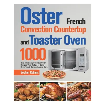 "Oster French Convection Countertop and Toaster Oven Cookbook: 1000-Day Amazingly Delicious Oste