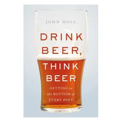 "Drink Beer, Think Beer: Getting to the Bottom of Every Pint" - "" ("Holl John")(Pevná vazba)