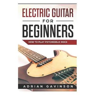 "Electric Guitar for Beginners: How to Play Psychedelic Rock" - "" ("Gavinson Adrian")(Paperback