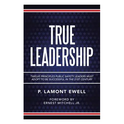 "True Leadership: Twelve Principles Public Safety Leaders Must Adopt to Be Successful in the 21S