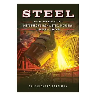 "Steel: The Story of Pittsburgh's Iron & Steel Industry, 1852-1902" - "" ("Perelman Dale Richard