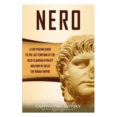 "Nero: A Captivating Guide to the Last Emperor of the Julio-Claudian Dynasty and How He Ruled th