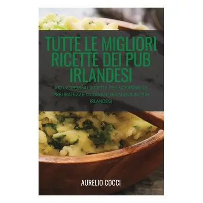 "Tutte Le Migliori Ricette Dei Pub Irlandesi: 100 Incredibili Ricette Per Scoprire Le Prelibatez