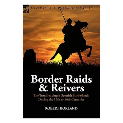 "Border Raids and Reivers: the Troubled Anglo-Scottish Borderlands During the 13th to 16th Centu