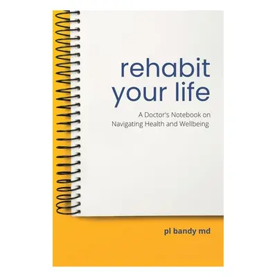 "Rehabit Your Life: A Doctor's Notebook on Navigating Health & Well-Being" - "" ("Bandy Pl")(Pap