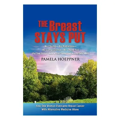 "The Breast Stays Put: No Chemo-No Radiation-No Lumpectomy-No Thank You" - "" ("Hoeppner Pamela"