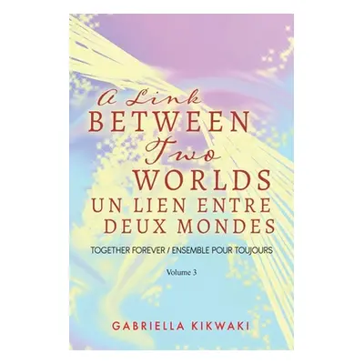 "A Link Between Two Worlds / Un Lien Entre Deux Mondes: Together Forever / Ensemble Pour Toujour