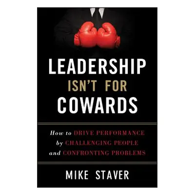 "Leadership Isn't for Cowards: How to Drive Performance by Challenging People and Confronting Pr