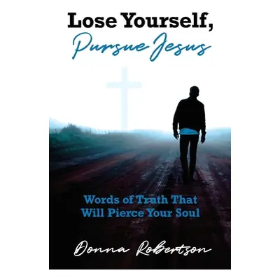 "Lose Yourself, Pursue Jesus: Words of Truth That Will Pierce Your Soul" - "" ("Robertson Donna"