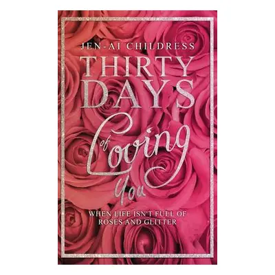 "Thirty Days of Loving You: When Life Isn't Full of Roses and Glitter" - "" ("Childress Jen-Ai")