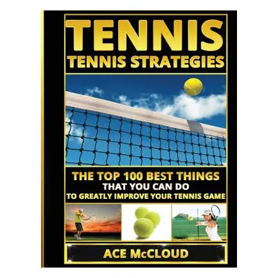 "Tennis: Tennis Strategies: The Top 100 Best Things That You Can Do To Greatly Improve Your Tenn