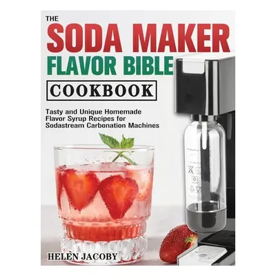 "The Soda Maker Flavor Bible Cookbook: Tasty and Unique Homemade Flavor Syrup Recipes for Sodast