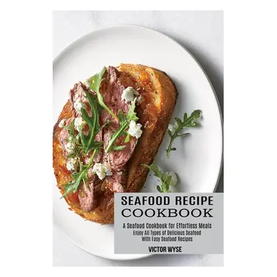 "Seafood Recipe Cookbook: Enjoy All Types of Delicious Seafood With Easy Seafood Recipes