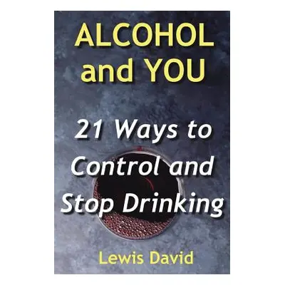 "Alcohol and You - 21 Ways to Control and Stop Drinking: How to Give Up Your Addiction and Quit 