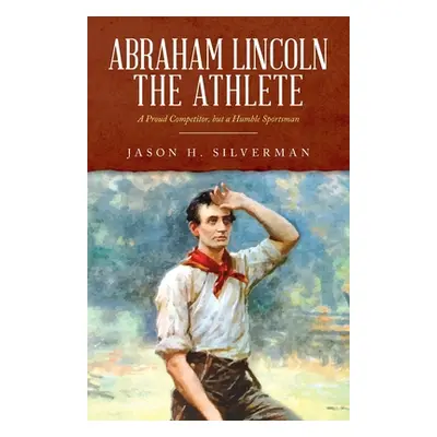 "Abraham Lincoln the Athlete: A Proud Competitor, but a Humble Sportsman" - "" ("Silverman Jason