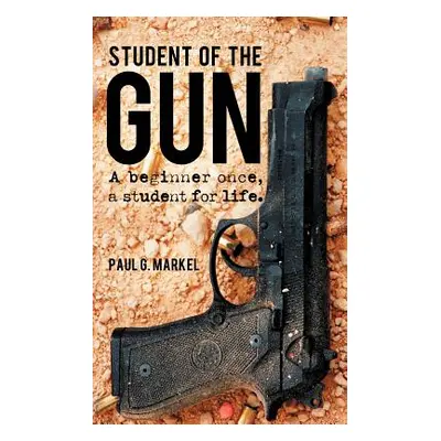 "Student of the Gun: A Beginner Once, a Student for Life." - "" ("Markel Paul G.")(Paperback)