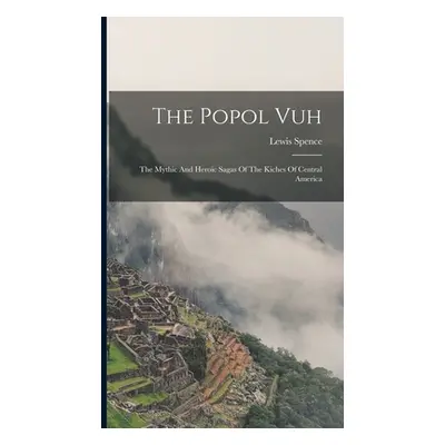 "The Popol Vuh: The Mythic And Heroic Sagas Of The Kiches Of Central America" - "" ("Spence Lewi