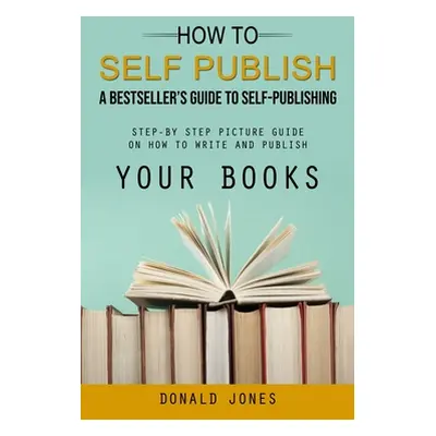 "How to Self Publish: A Bestseller's Guide to Self-publishing