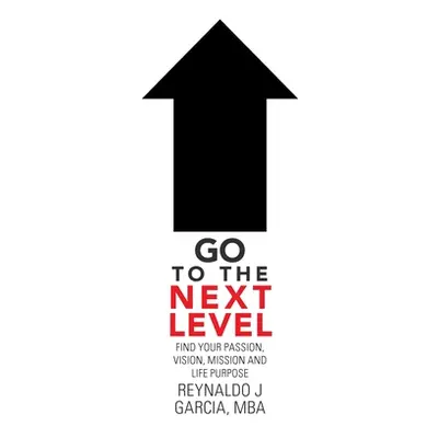 "Go to the Next Level: Find Your Passion, Vision, Mission and Life Purpose" - "" ("Garcia Mba Re