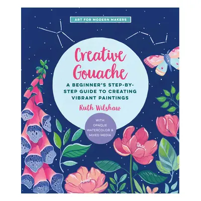 "Creative Gouache, 4: A Step-By-Step Guide to Exploring Opaque Watercolor - Build Your Skills wi