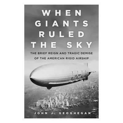 "When Giants Ruled the Sky: The Brief Reign and Tragic Demise of the American Rigid Airship" - "