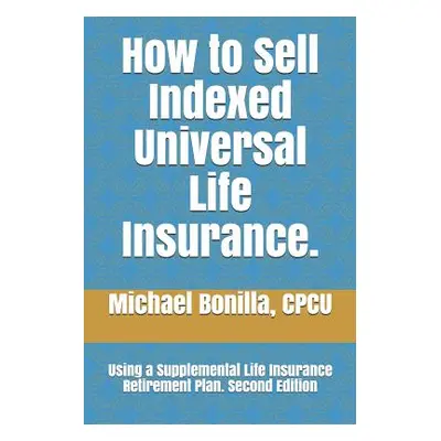 "How to Sell Indexed Universal Life Insurance.: Using a Supplemental Life Insurance Retirement P