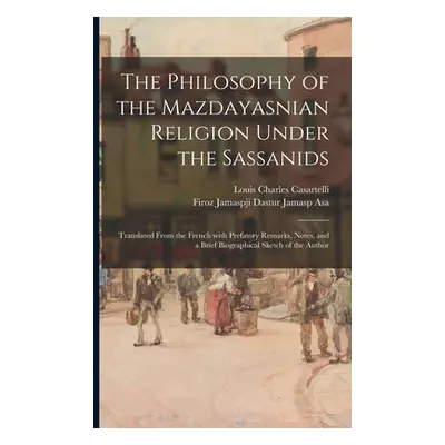 "The Philosophy of the Mazdayasnian Religion Under the Sassanids: Translated From the French Wit