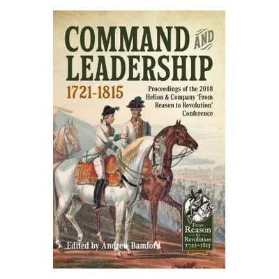 "Command and Leadership 1721-1815: Proceedings of the 2018 Helion & Company 'From Reason to Revo