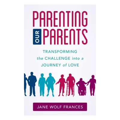 "Parenting Our Parents: Transforming the Challenge Into a Journey of Love" - "" ("Frances Jane W