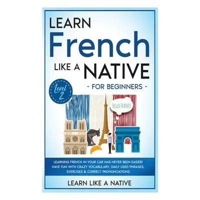 "Learn French Like a Native for Beginners - Level 2: Learning French in Your Car Has Never Been 