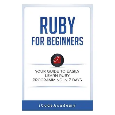 "Ruby For Beginners: Your Guide To Easily Learn Ruby Programming in 7 days" - "" ("Academy Icode