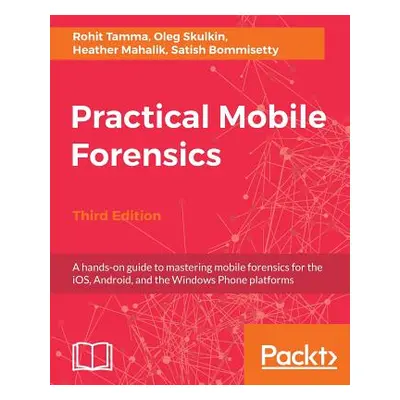 "Practical Mobile Forensics - Third Edition: A hands-on guide to mastering mobile forensics for 