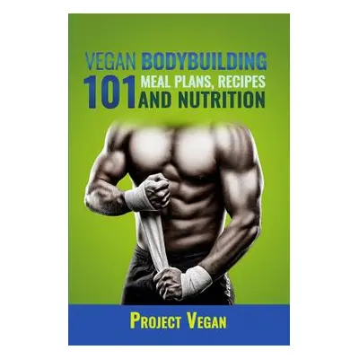 "Vegan Bodybuilding 101 - Meal Plans, Recipes and Nutrition: A Guide to Building Muscle, Staying