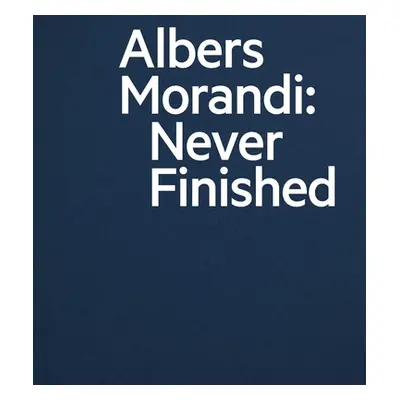 "Albers and Morandi: Never Finished" - "" ("Albers Josef")(Pevná vazba)