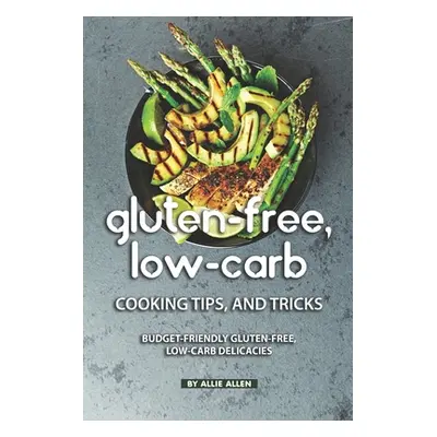 "Gluten-Free, Low-Carb Cooking Tips, and Tricks: Budget-Friendly Gluten-Free, Low-Carb Delicacie