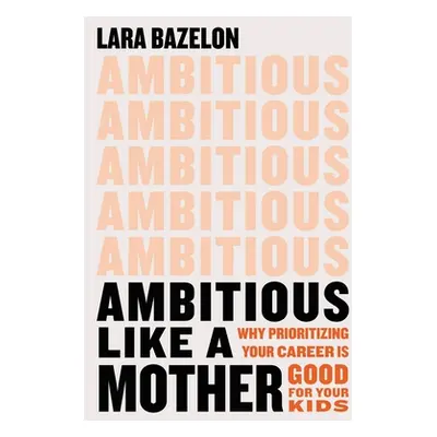 "Ambitious Like a Mother: Why Prioritizing Your Career Is Good for Your Kids" - "" ("Bazelon Lar