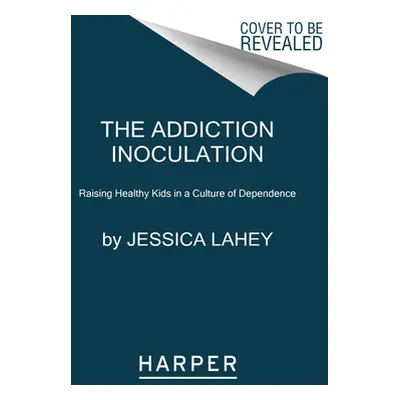 "The Addiction Inoculation: Raising Healthy Kids in a Culture of Dependence" - "" ("Lahey Jessic