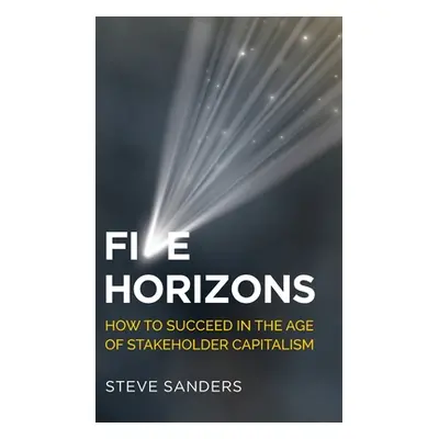 "Five Horizons: How to Succeed in the Age of Stakeholder Capitalism" - "" ("Sanders Steve")(Pevn