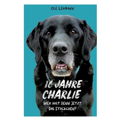 "16 Jahre Charlie: Wer holt denn jetzt das Stckchen?" - "" ("Lehmann Ole")(Paperback)