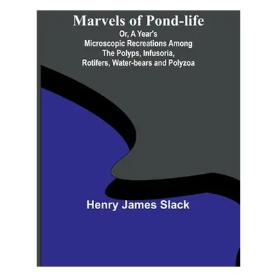 "Marvels of Pond-life; Or, A Year's Microscopic Recreations Among the Polyps, Infusoria, Rotifer