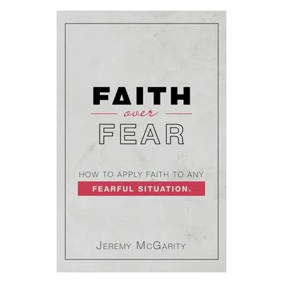 "Faith over Fear: How to Apply Faith to Any Fearful Situation." - "" ("McGarity Jeremy")(Paperba