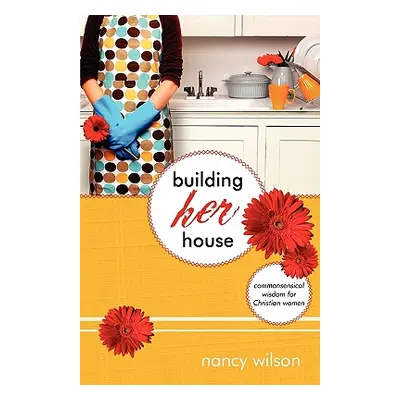 "Building Her House: Commonsensical Wisdom for Christian Women" - "" ("Wilson Nancy")(Paperback)